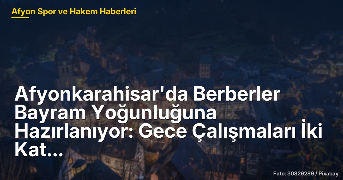 Afyonkarahisar'da Berberler Bayram Yoğunluğuna Hazırlanıyor: Gece Çalışmaları İki Kat Arttı
