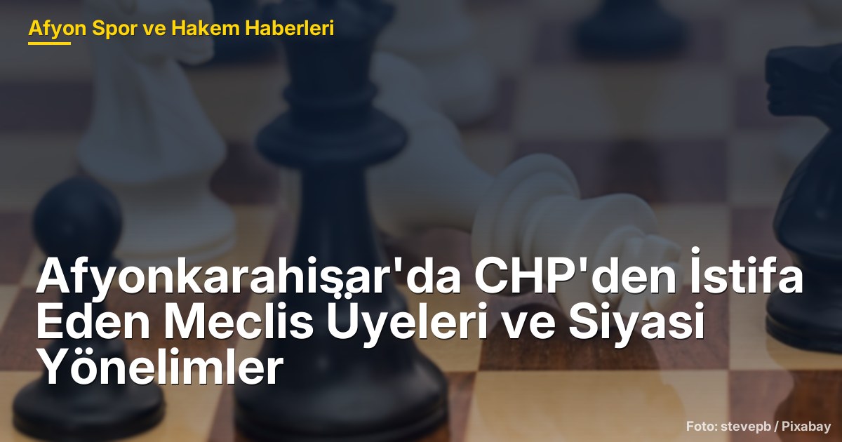 Afyonkarahisar'da CHP'den İstifa Eden Meclis Üyeleri ve Siyasi Yönelimler