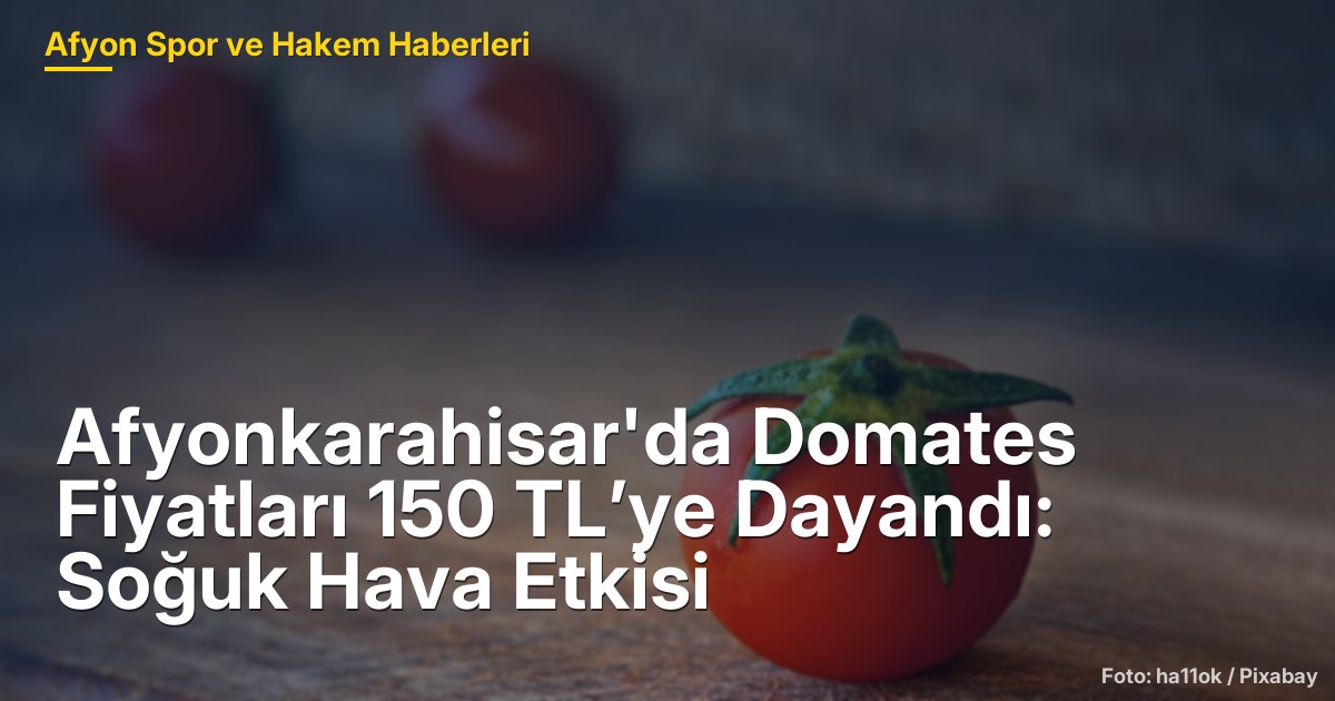 Afyonkarahisar'da Domates Fiyatları 150 TL’ye Dayandı: Soğuk Hava Etkisi