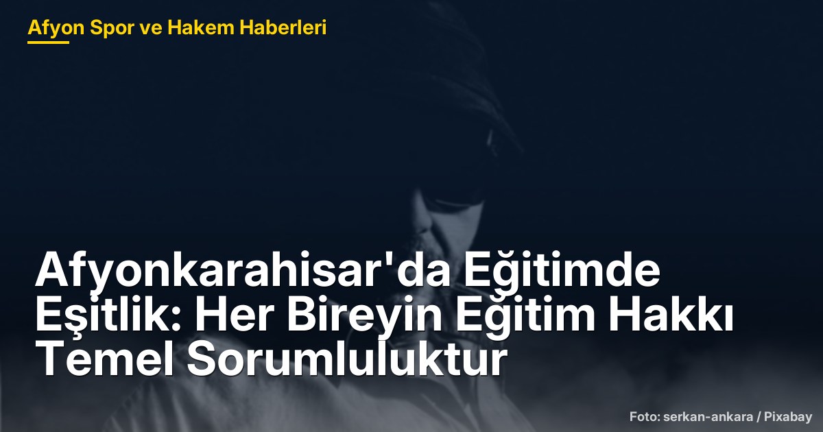 Afyonkarahisar'da Eğitimde Eşitlik: Her Bireyin Eğitim Hakkı Temel Sorumluluktur
