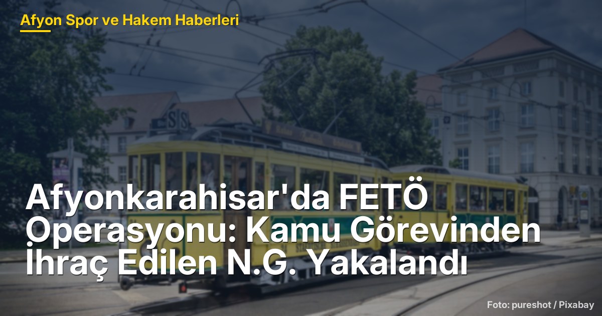 Afyonkarahisar'da FETÖ Operasyonu: Kamu Görevinden İhraç Edilen N.G. Yakalandı