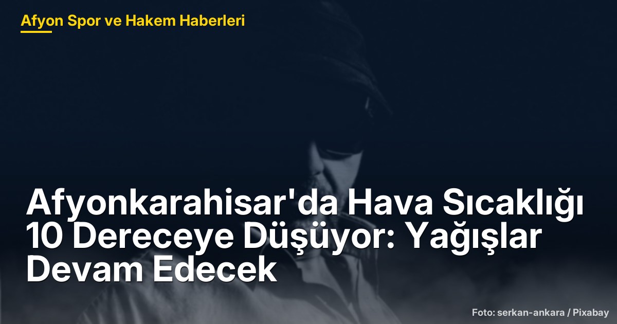 Afyonkarahisar'da Hava Sıcaklığı 10 Dereceye Düşüyor: Yağışlar Devam Edecek