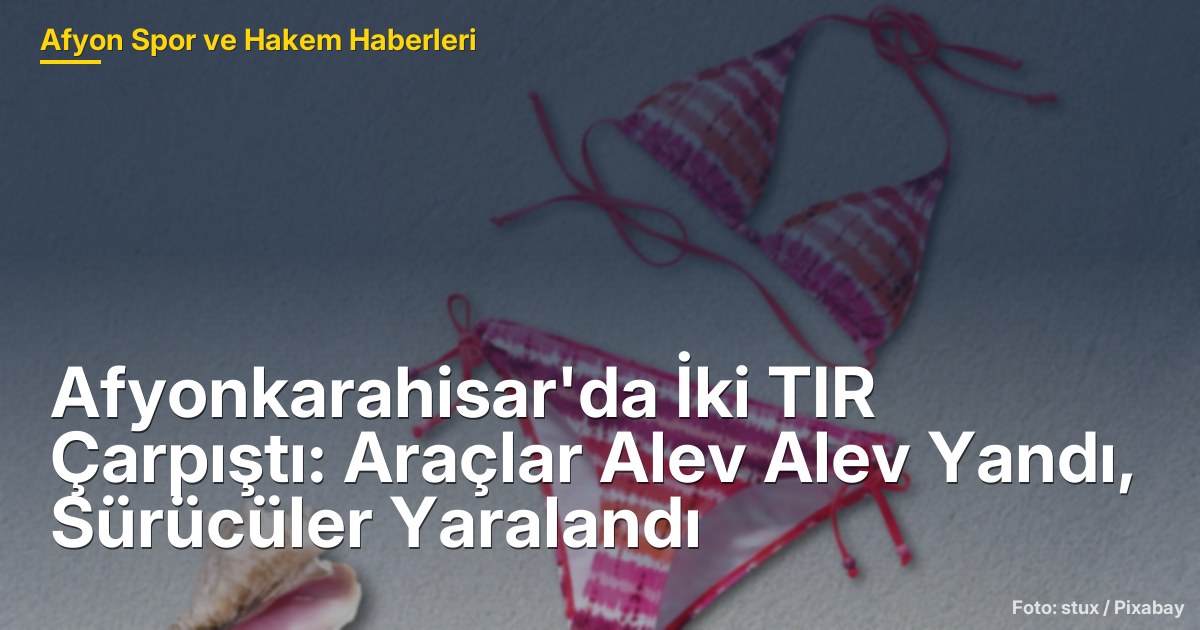 Afyonkarahisar'da İki TIR Çarpıştı: Araçlar Alev Alev Yandı, Sürücüler Yaralandı