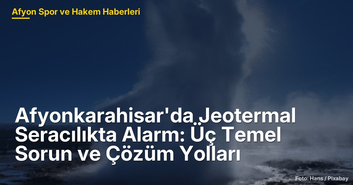 Afyonkarahisar'da Jeotermal Seracılıkta Alarm: Üç Temel Sorun ve Çözüm Yolları