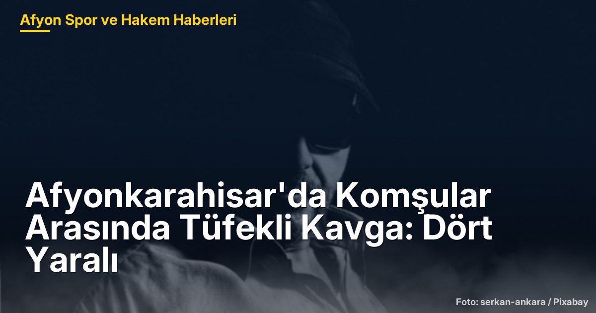 Afyonkarahisar'da Komşular Arasında Tüfekli Kavga: Dört Yaralı