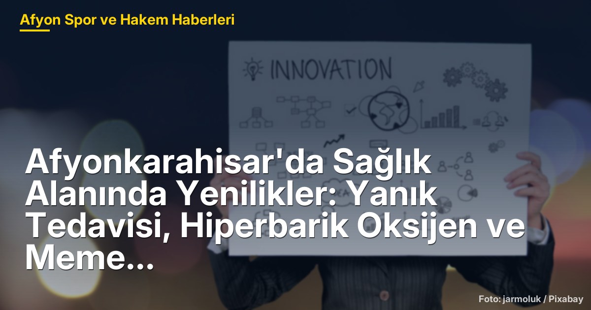 Afyonkarahisar'da Sağlık Alanında Yenilikler: Yanık Tedavisi, Hiperbarik Oksijen ve Meme Cerrahi Merkezi Projeleri