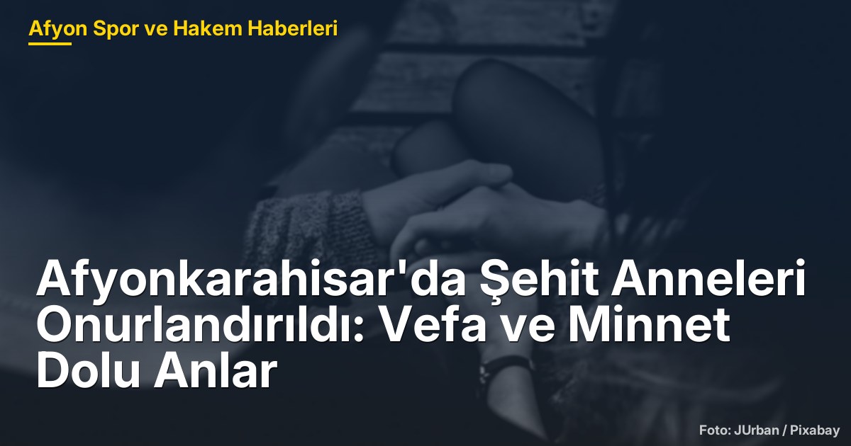 Afyonkarahisar'da Şehit Anneleri Onurlandırıldı: Vefa ve Minnet Dolu Anlar
