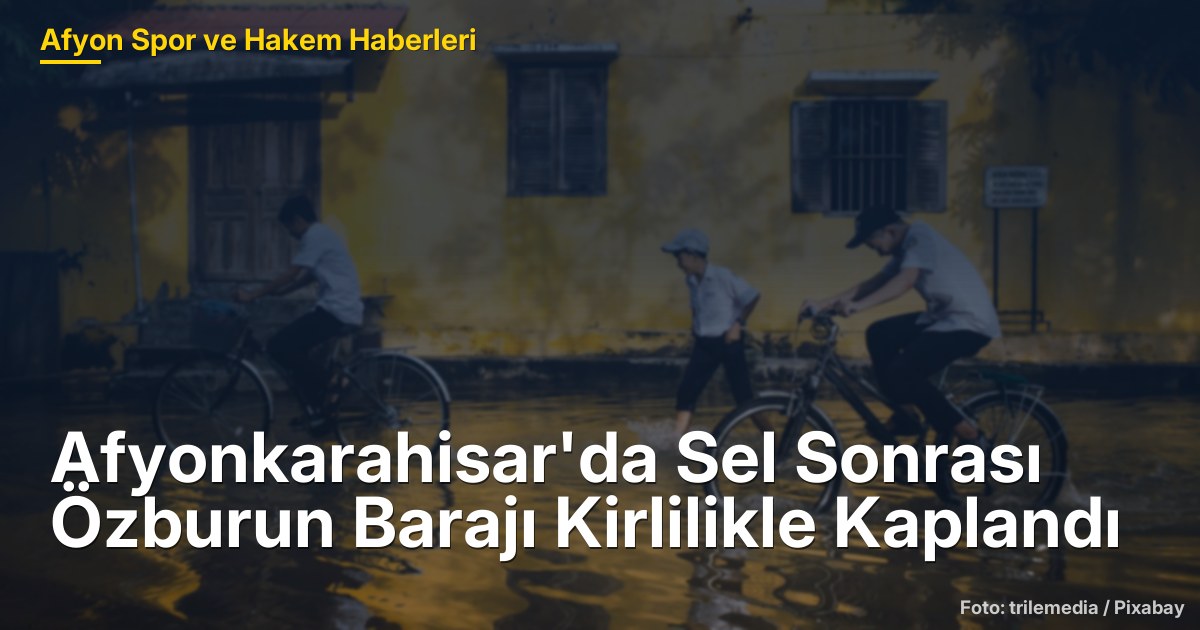Afyonkarahisar'da Sel Sonrası Özburun Barajı Kirlilikle Kaplandı