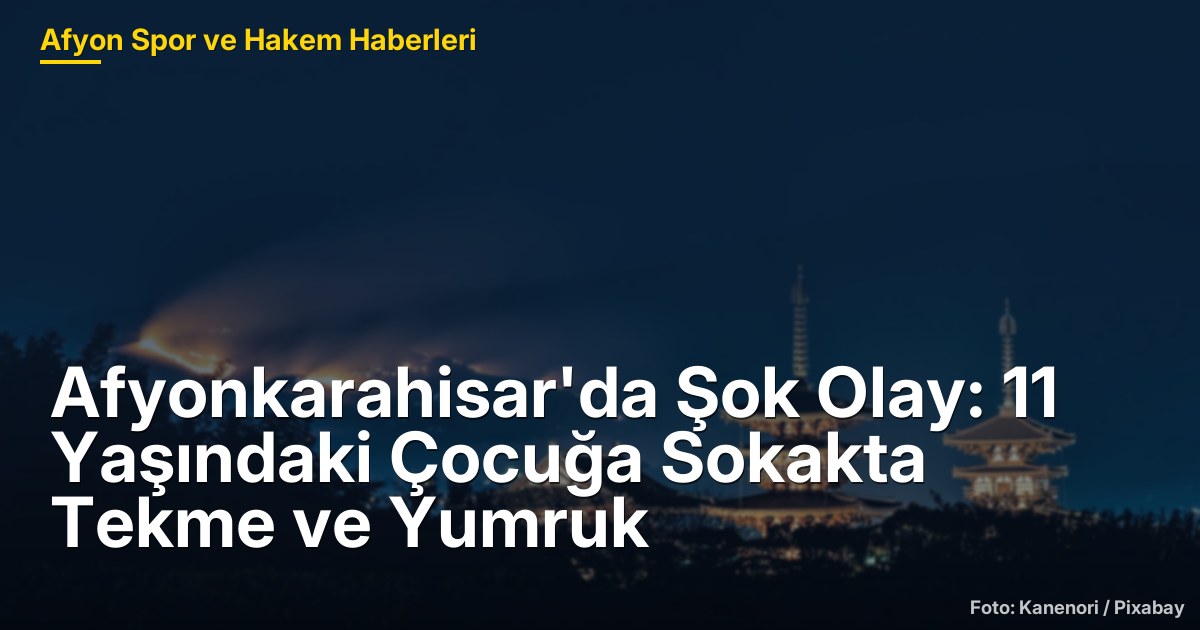 Afyonkarahisar'da Şok Olay: 11 Yaşındaki Çocuğa Sokakta Tekme ve Yumruk