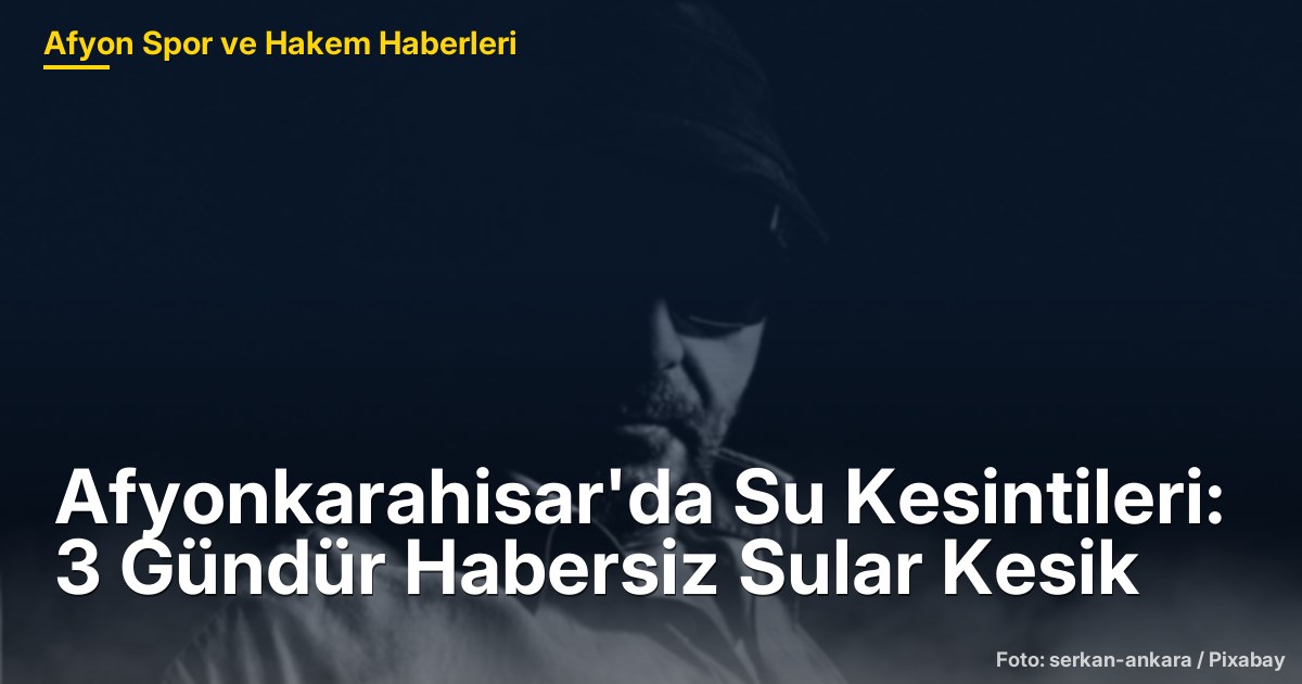 Afyonkarahisar'da Su Kesintileri: 3 Gündür Habersiz Sular Kesik