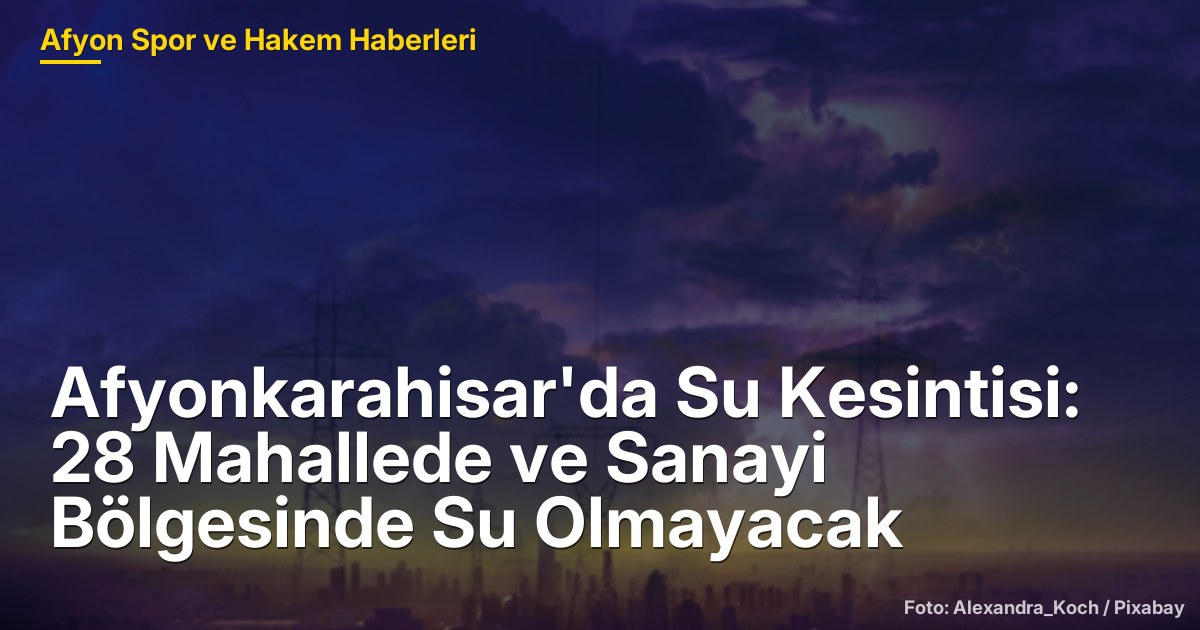 Afyonkarahisar'da Su Kesintisi: 28 Mahallede ve Sanayi Bölgesinde Su Olmayacak