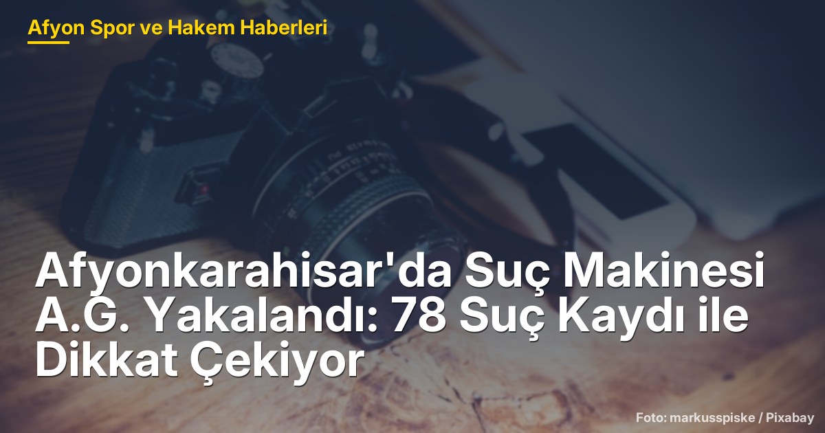 Afyonkarahisar'da Suç Makinesi A.G. Yakalandı: 78 Suç Kaydı ile Dikkat Çekiyor