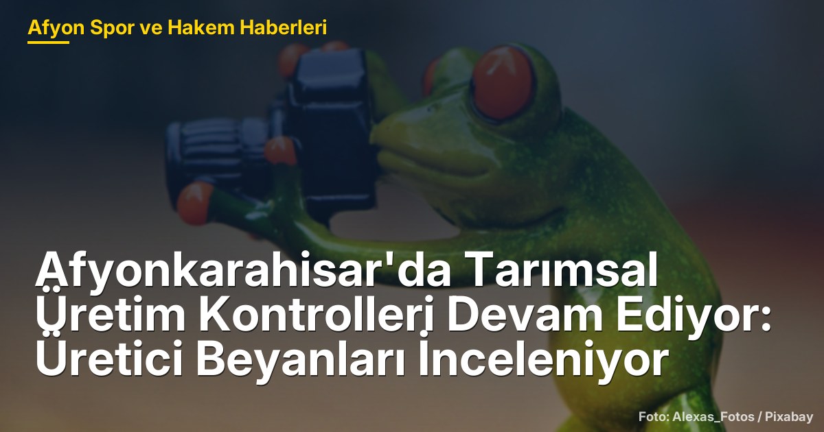 Afyonkarahisar'da Tarımsal Üretim Kontrolleri Devam Ediyor: Üretici Beyanları İnceleniyor