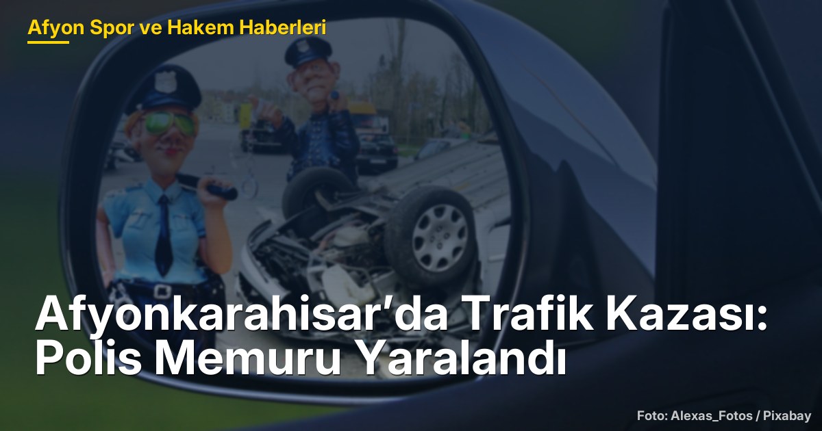 Afyonkarahisar’da Trafik Kazası: Polis Memuru Yaralandı