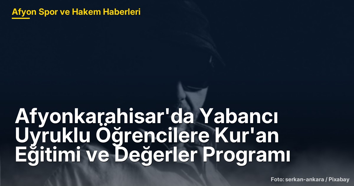 Afyonkarahisar'da Yabancı Uyruklu Öğrencilere Kur'an Eğitimi ve Değerler Programı
