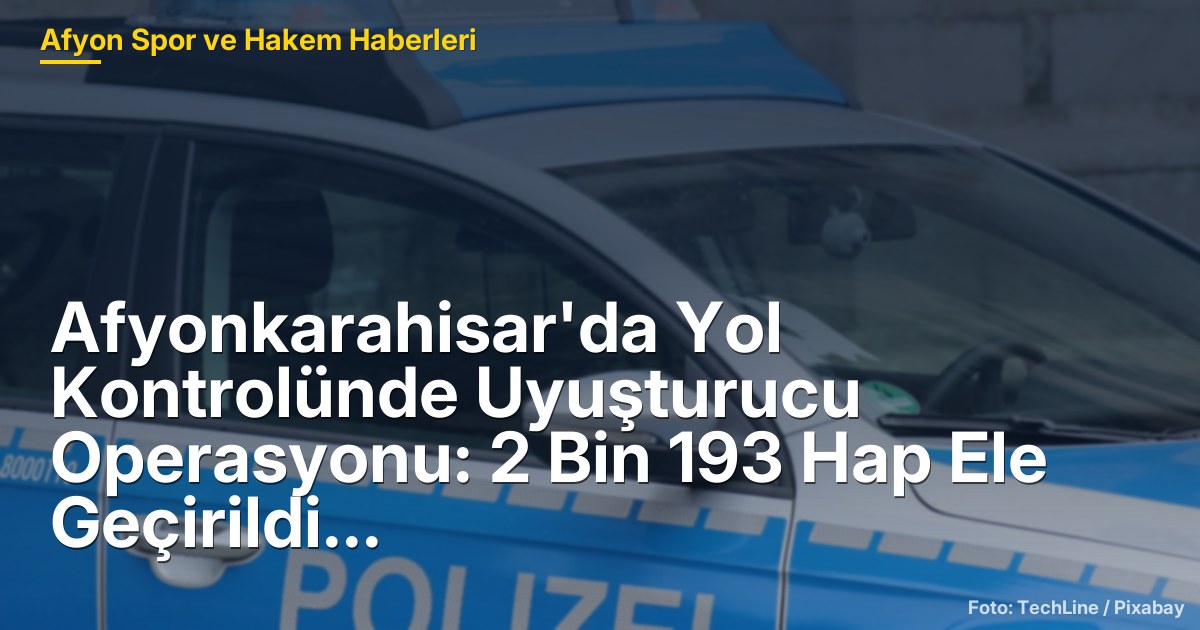 Afyonkarahisar'da Yol Kontrolünde Uyuşturucu Operasyonu: 2 Bin 193 Hap Ele Geçirildi