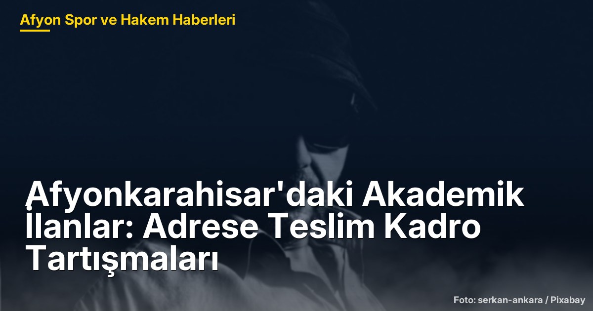 Afyonkarahisar'daki Akademik İlanlar: Adrese Teslim Kadro Tartışmaları