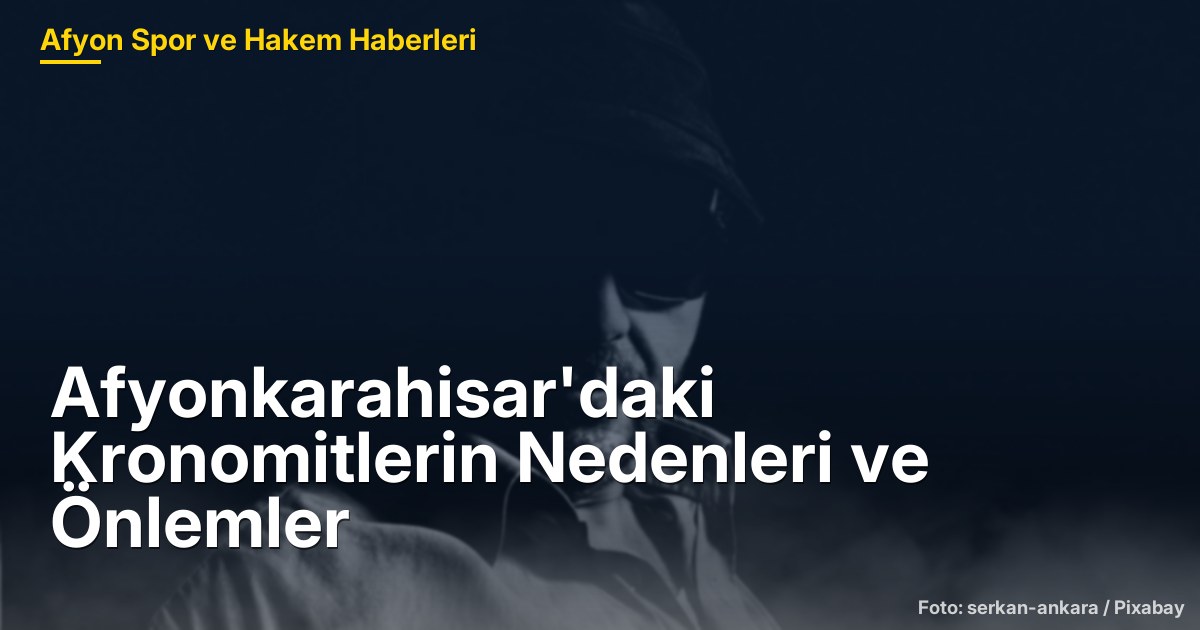 Afyonkarahisar'daki Kronomitlerin Nedenleri ve Önlemler
