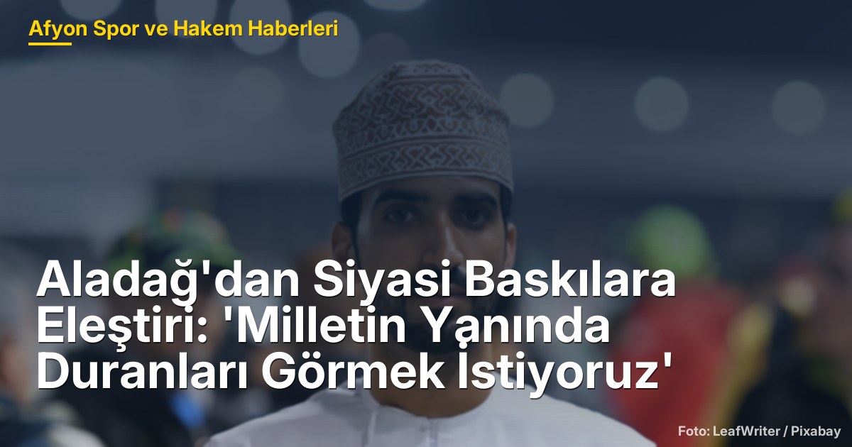 Aladağ'dan Siyasi Baskılara Eleştiri: 'Milletin Yanında Duranları Görmek İstiyoruz'