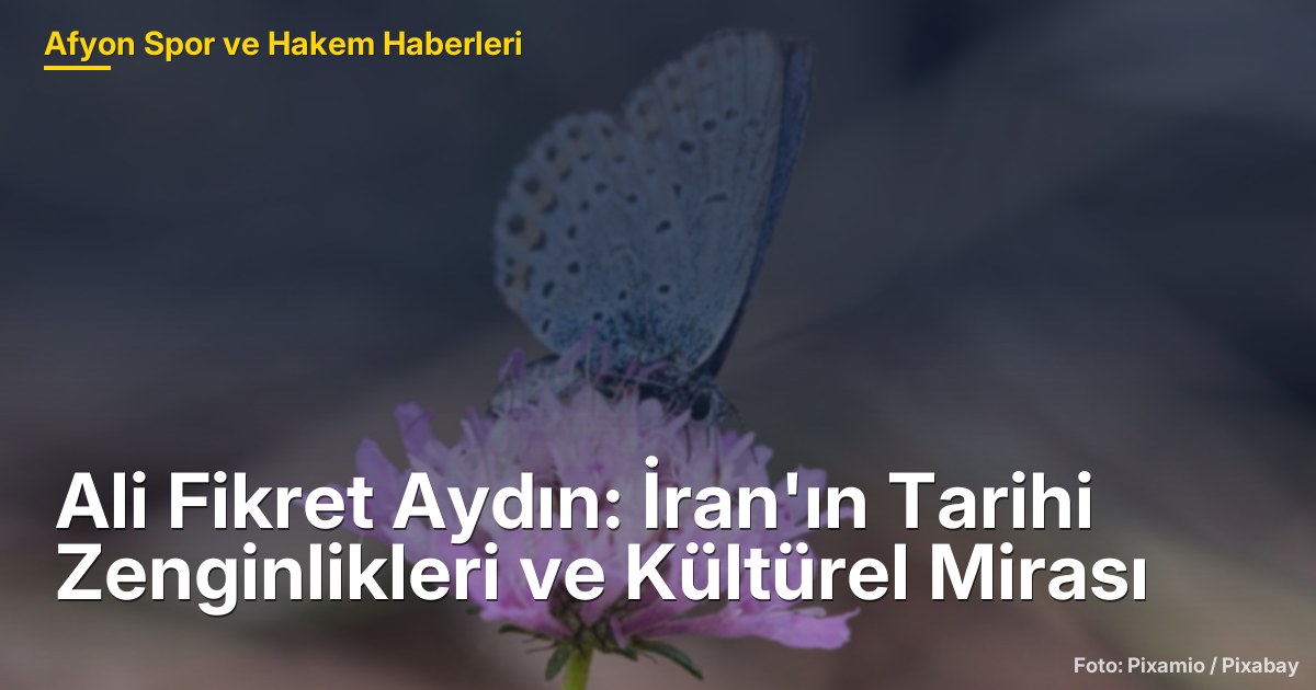 Ali Fikret Aydın: İran'ın Tarihi Zenginlikleri ve Kültürel Mirası