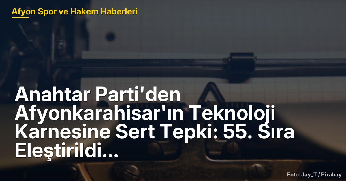 Anahtar Parti'den Afyonkarahisar'ın Teknoloji Karnesine Sert Tepki: 55. Sıra Eleştirildi