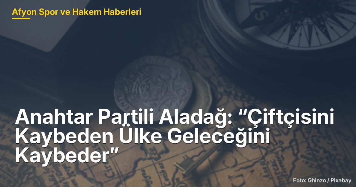 Anahtar Partili Aladağ: “Çiftçisini Kaybeden Ülke Geleceğini Kaybeder”