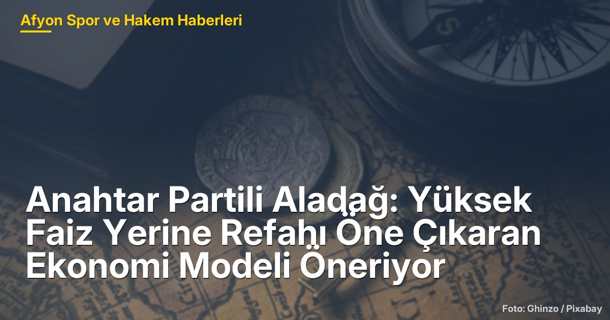 Anahtar Partili Aladağ: Yüksek Faiz Yerine Refahı Öne Çıkaran Ekonomi Modeli Öneriyor