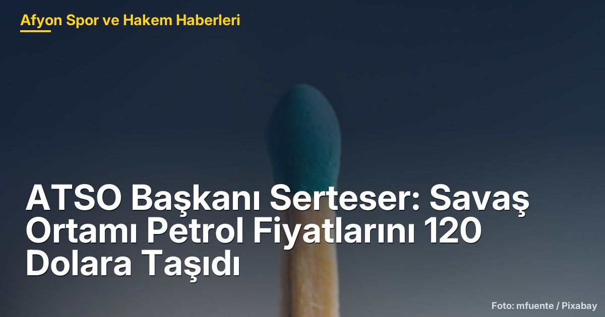 ATSO Başkanı Serteser: Savaş Ortamı Petrol Fiyatlarını 120 Dolara Taşıdı