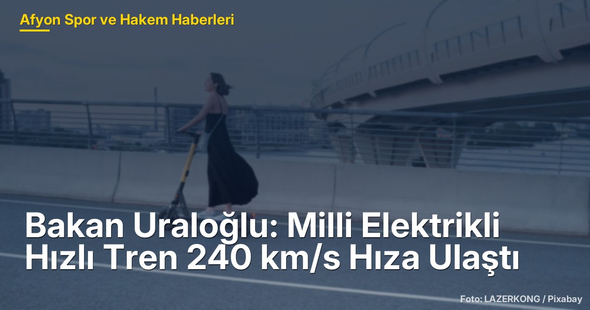 Bakan Uraloğlu: Milli Elektrikli Hızlı Tren 240 km/s Hıza Ulaştı