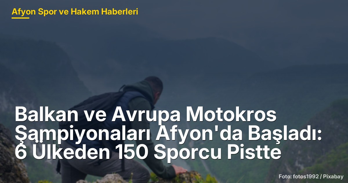 Balkan ve Avrupa Motokros Şampiyonaları Afyon'da Başladı: 6 Ülkeden 150 Sporcu Pistte