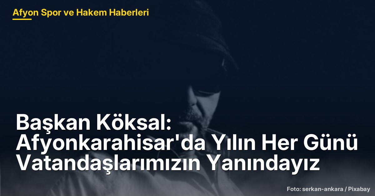Başkan Köksal: Afyonkarahisar'da Yılın Her Günü Vatandaşlarımızın Yanındayız