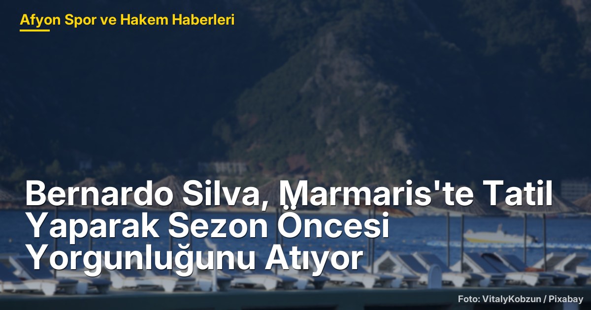 Bernardo Silva, Marmaris'te Tatil Yaparak Sezon Öncesi Yorgunluğunu Atıyor