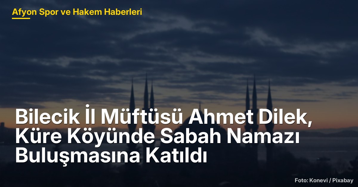 Bilecik İl Müftüsü Ahmet Dilek, Küre Köyünde Sabah Namazı Buluşmasına Katıldı