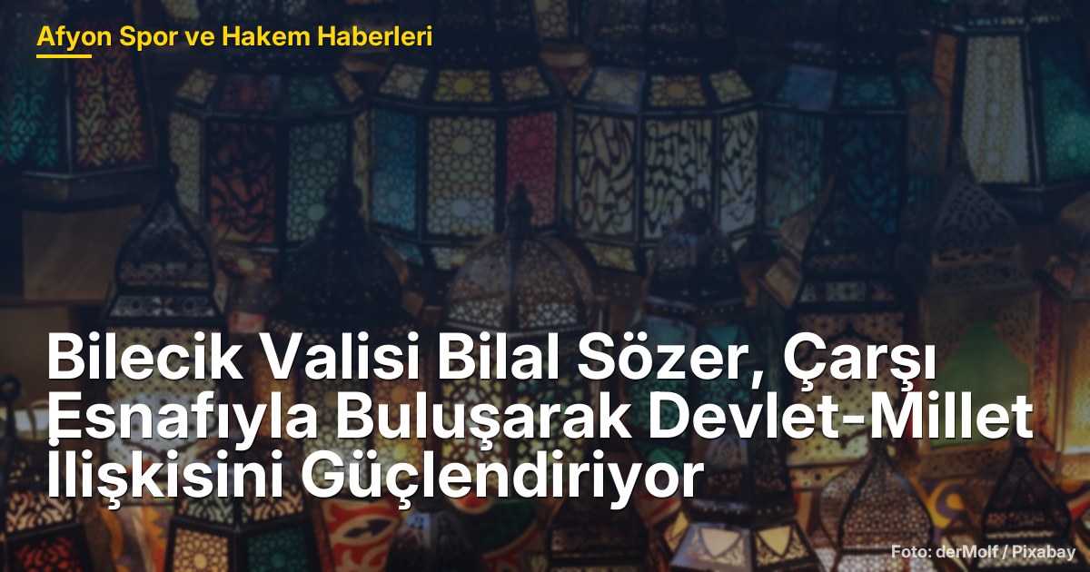 Bilecik Valisi Bilal Sözer, Çarşı Esnafıyla Buluşarak Devlet-Millet İlişkisini Güçlendiriyor