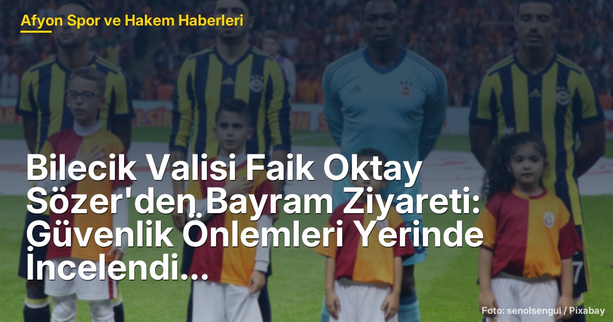 Bilecik Valisi Faik Oktay Sözer'den Bayram Ziyareti: Güvenlik Önlemleri Yerinde İncelendi