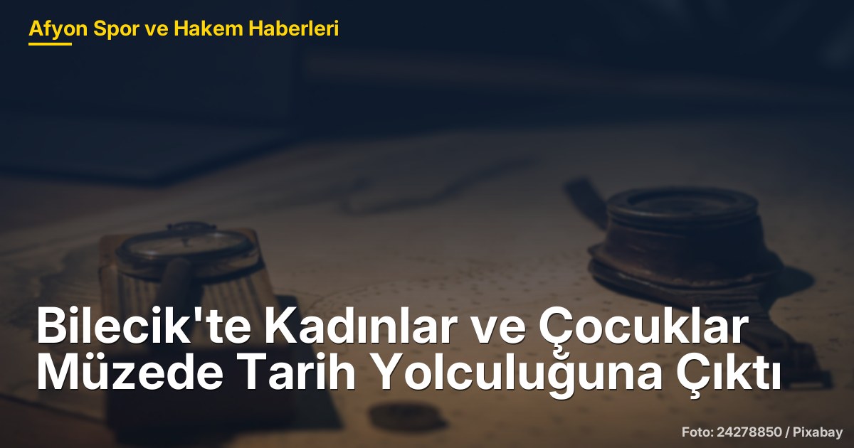 Bilecik'te Kadınlar ve Çocuklar Müzede Tarih Yolculuğuna Çıktı