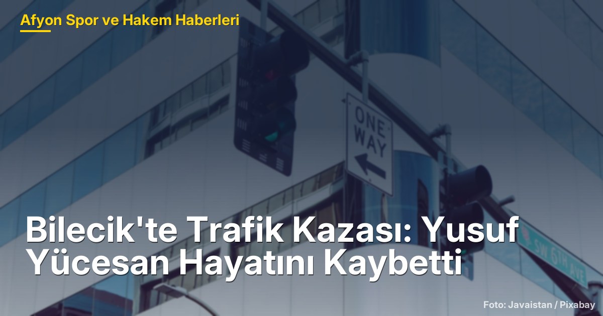 Bilecik'te Trafik Kazası: Yusuf Yücesan Hayatını Kaybetti