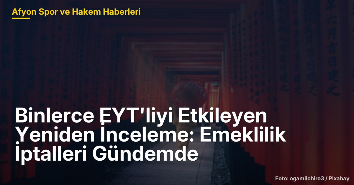 Binlerce EYT'liyi Etkileyen Yeniden İnceleme: Emeklilik İptalleri Gündemde