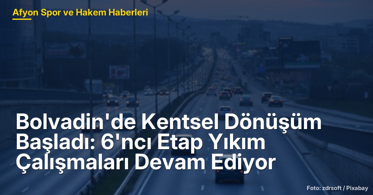 Bolvadin'de Kentsel Dönüşüm Başladı: 6'ncı Etap Yıkım Çalışmaları Devam Ediyor