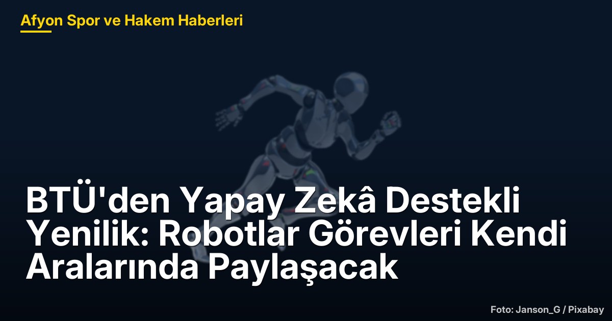 BTÜ'den Yapay Zekâ Destekli Yenilik: Robotlar Görevleri Kendi Aralarında Paylaşacak
