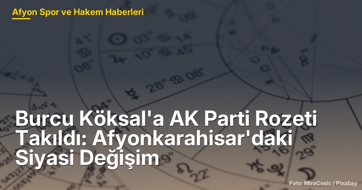 Burcu Köksal'a AK Parti Rozeti Takıldı: Afyonkarahisar'daki Siyasi Değişim