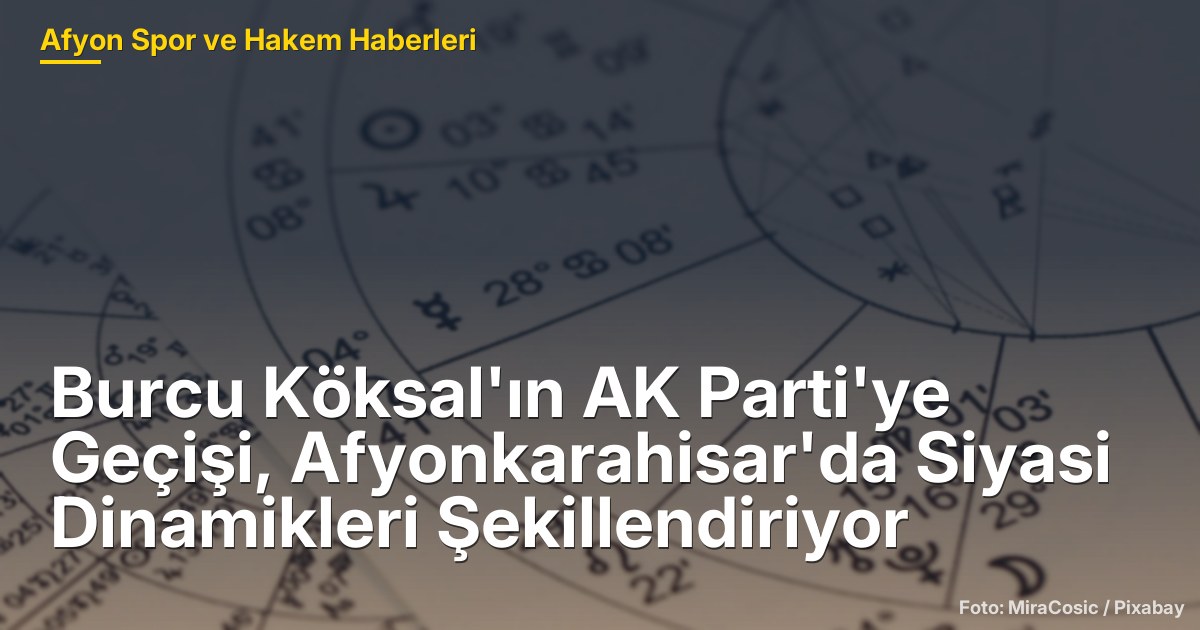 Burcu Köksal'ın AK Parti'ye Geçişi, Afyonkarahisar'da Siyasi Dinamikleri Şekillendiriyor