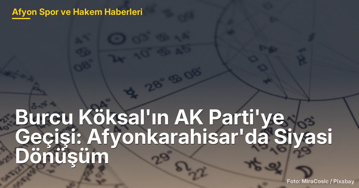 Burcu Köksal'ın AK Parti'ye Geçişi: Afyonkarahisar'da Siyasi Dönüşüm