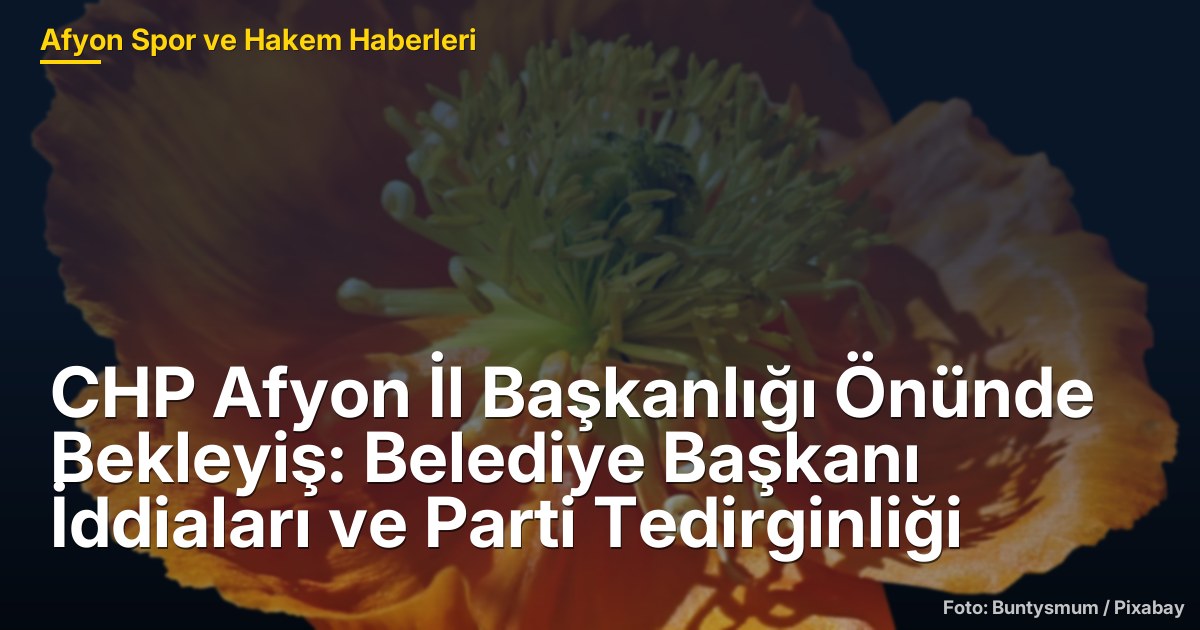 CHP Afyon İl Başkanlığı Önünde Bekleyiş: Belediye Başkanı İddiaları ve Parti Tedirginliği