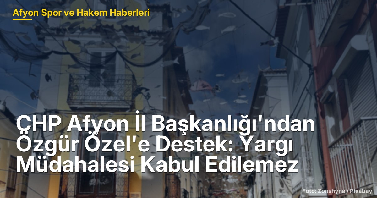 CHP Afyon İl Başkanlığı'ndan Özgür Özel'e Destek: Yargı Müdahalesi Kabul Edilemez