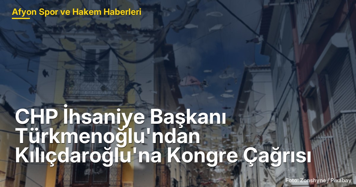 CHP İhsaniye Başkanı Türkmenoğlu'ndan Kılıçdaroğlu'na Kongre Çağrısı