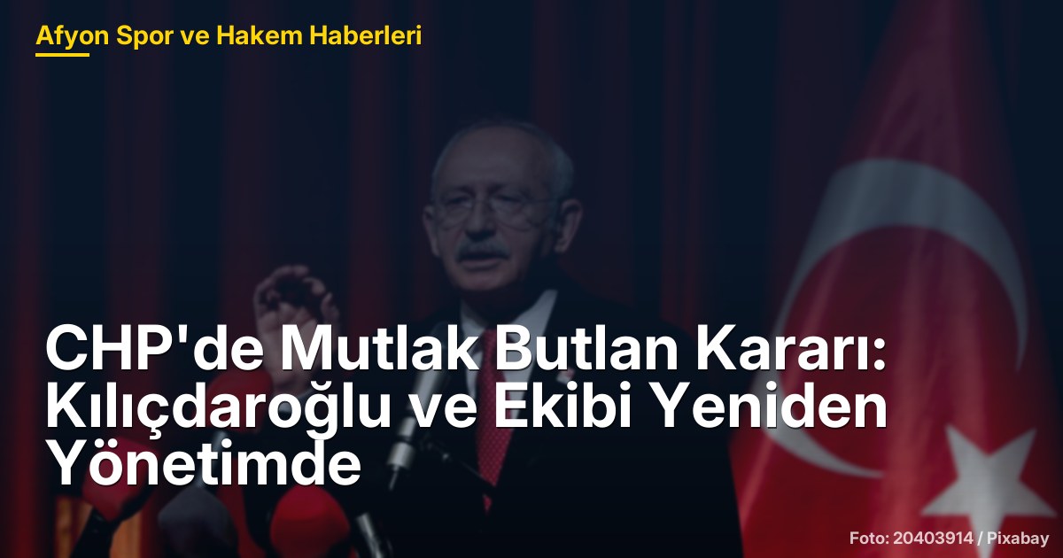 CHP'de Mutlak Butlan Kararı: Kılıçdaroğlu ve Ekibi Yeniden Yönetimde