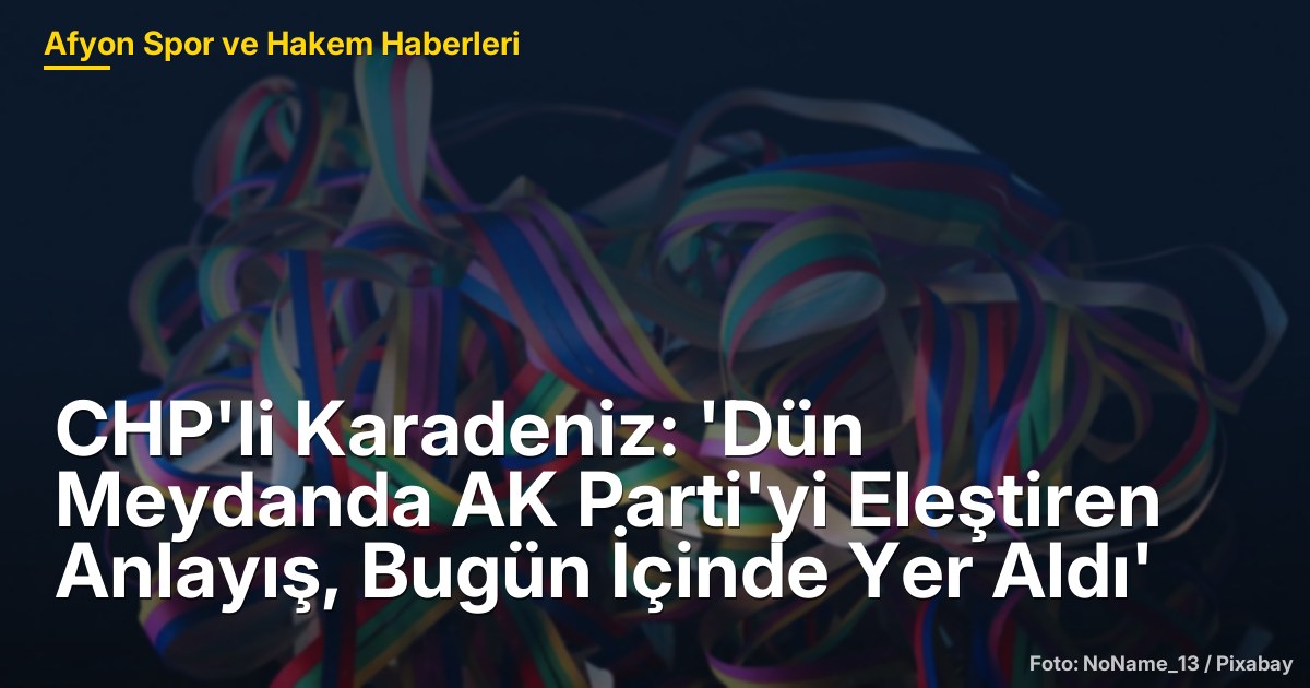 CHP'li Karadeniz: 'Dün Meydanda AK Parti'yi Eleştiren Anlayış, Bugün İçinde Yer Aldı'