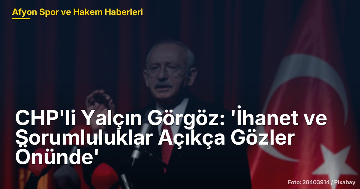 CHP'li Yalçın Görgöz: 'İhanet ve Sorumluluklar Açıkça Gözler Önünde'