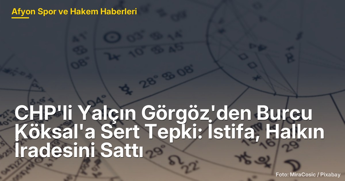 CHP'li Yalçın Görgöz'den Burcu Köksal'a Sert Tepki: İstifa, Halkın İradesini Sattı